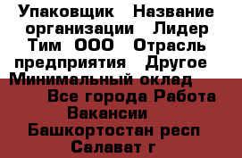 Упаковщик › Название организации ­ Лидер Тим, ООО › Отрасль предприятия ­ Другое › Минимальный оклад ­ 21 000 - Все города Работа » Вакансии   . Башкортостан респ.,Салават г.